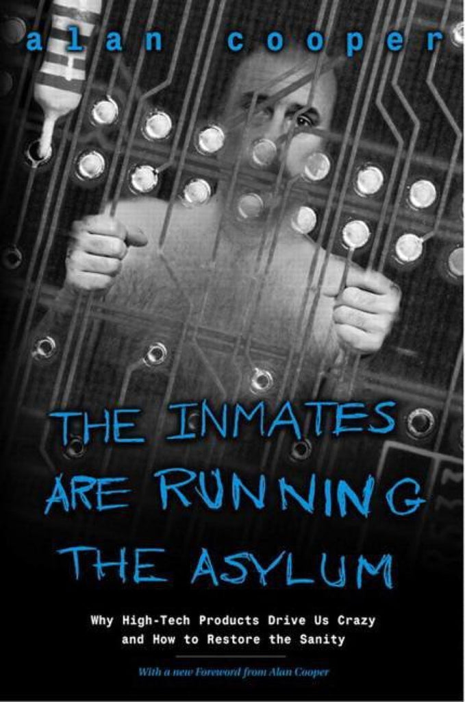 The Inmates Are Running the Asylum: Why High Tech Products Drive Us Crazy and How to Restore the Sanity